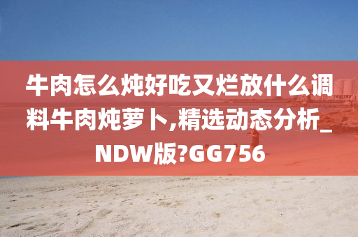 牛肉怎么炖好吃又烂放什么调料牛肉炖萝卜,精选动态分析_NDW版?GG756