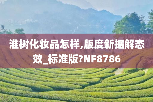 淮树化妆品怎样,版度新据解态效_标准版?NF8786