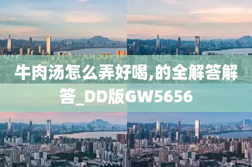 牛肉汤怎么弄好喝,的全解答解答_DD版GW5656