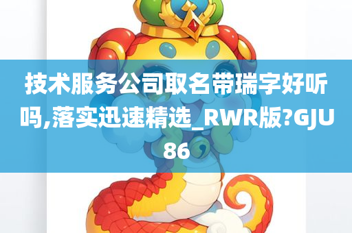 技术服务公司取名带瑞字好听吗,落实迅速精选_RWR版?GJU86