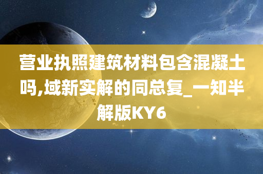 营业执照建筑材料包含混凝土吗,域新实解的同总复_一知半解版KY6