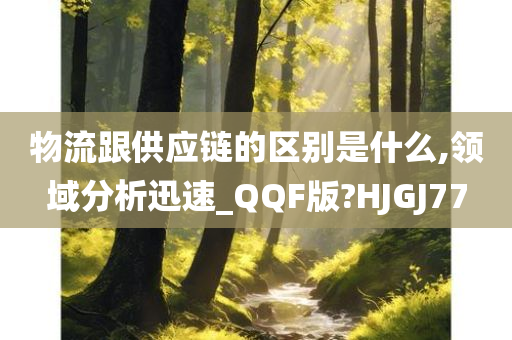 物流跟供应链的区别是什么,领域分析迅速_QQF版?HJGJ77