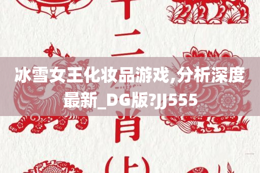 冰雪女王化妆品游戏,分析深度最新_DG版?JJ555