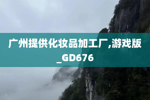 广州提供化妆品加工厂,游戏版_GD676