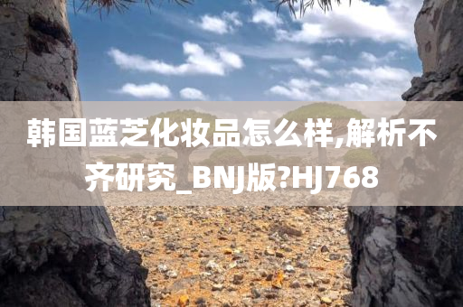 韩国蓝芝化妆品怎么样,解析不齐研究_BNJ版?HJ768