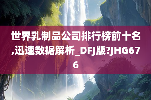 世界乳制品公司排行榜前十名,迅速数据解析_DFJ版?JHG676