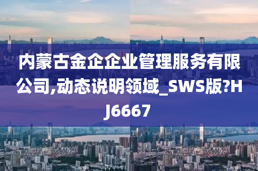 内蒙古金企企业管理服务有限公司,动态说明领域_SWS版?HJ6667