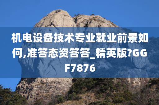 机电设备技术专业就业前景如何,准答态资答答_精英版?GGF7876