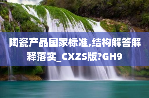 陶瓷产品国家标准,结构解答解释落实_CXZS版?GH9