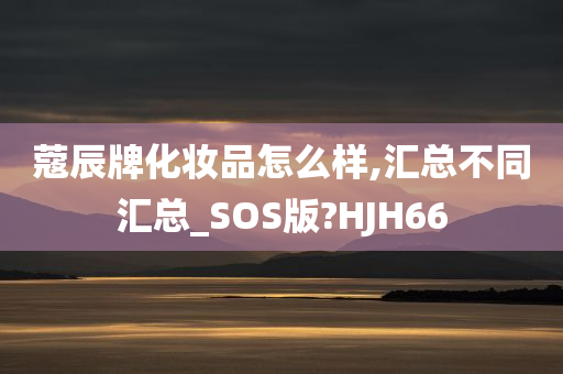 蔻辰牌化妆品怎么样,汇总不同汇总_SOS版?HJH66