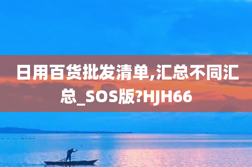 日用百货批发清单,汇总不同汇总_SOS版?HJH66