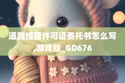 道路经营许可证委托书怎么写,游戏版_GD676