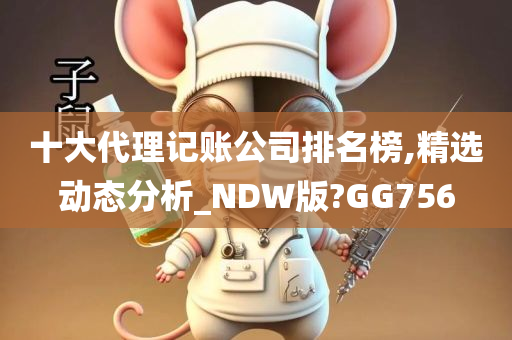 十大代理记账公司排名榜,精选动态分析_NDW版?GG756