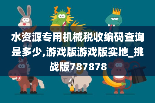 水资源专用机械税收编码查询是多少,游戏版游戏版实地_挑战版787878