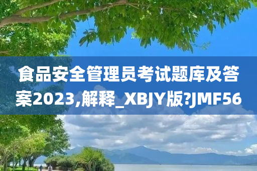 食品安全管理员考试题库及答案2023,解释_XBJY版?JMF56