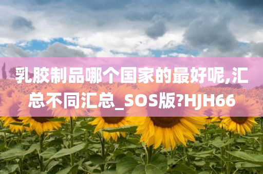 乳胶制品哪个国家的最好呢,汇总不同汇总_SOS版?HJH66