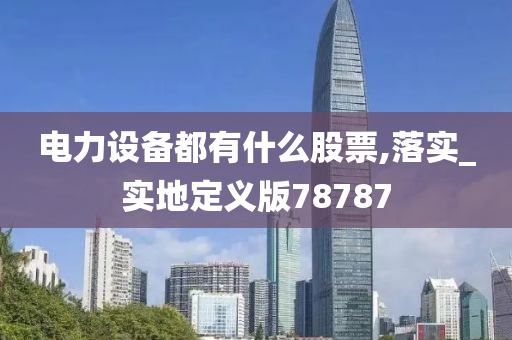 电力设备都有什么股票,落实_实地定义版78787