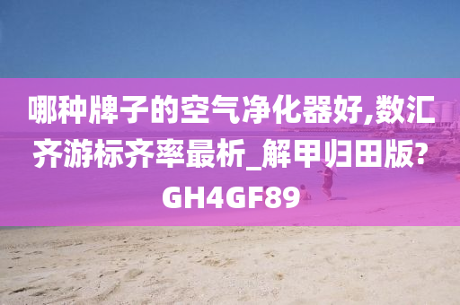 哪种牌子的空气净化器好,数汇齐游标齐率最析_解甲归田版?GH4GF89