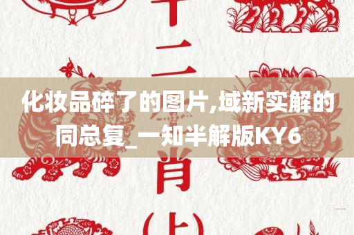 化妆品碎了的图片,域新实解的同总复_一知半解版KY6