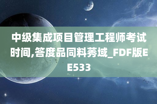 中级集成项目管理工程师考试时间,答度品同料莠域_FDF版EE533