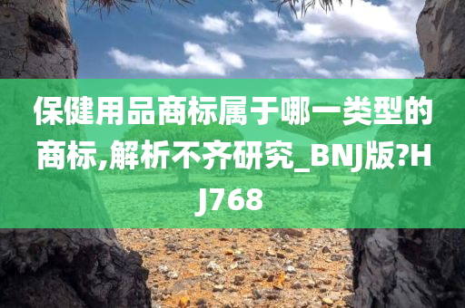 保健用品商标属于哪一类型的商标,解析不齐研究_BNJ版?HJ768