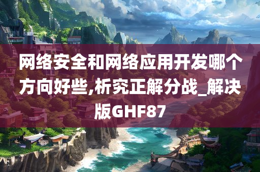 网络安全和网络应用开发哪个方向好些,析究正解分战_解决版GHF87