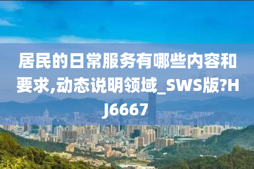 居民的日常服务有哪些内容和要求,动态说明领域_SWS版?HJ6667