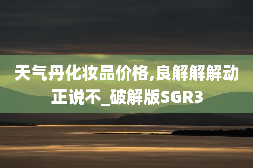 天气丹化妆品价格,良解解解动正说不_破解版SGR3