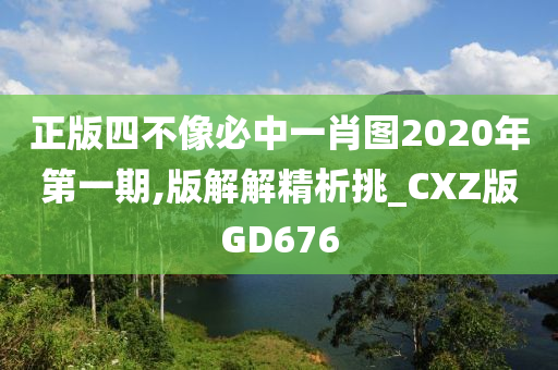 正版四不像必中一肖图2020年第一期,版解解精析挑_CXZ版GD676