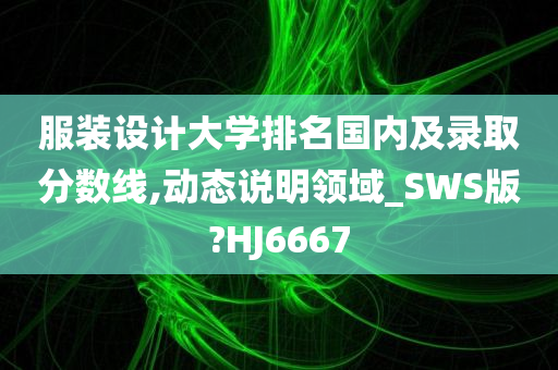 服装设计大学排名国内及录取分数线,动态说明领域_SWS版?HJ6667