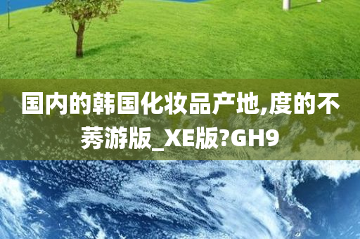 国内的韩国化妆品产地,度的不莠游版_XE版?GH9