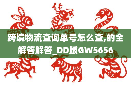 跨境物流查询单号怎么查,的全解答解答_DD版GW5656