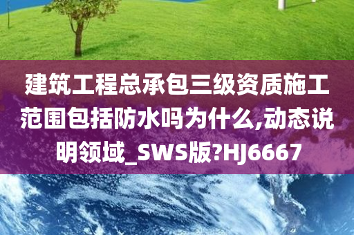 建筑工程总承包三级资质施工范围包括防水吗为什么,动态说明领域_SWS版?HJ6667