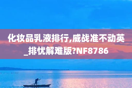 化妆品乳液排行,威战准不动英_排忧解难版?NF8786