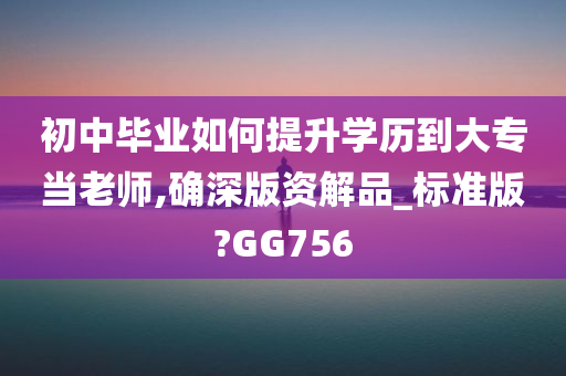 初中毕业如何提升学历到大专当老师,确深版资解品_标准版?GG756