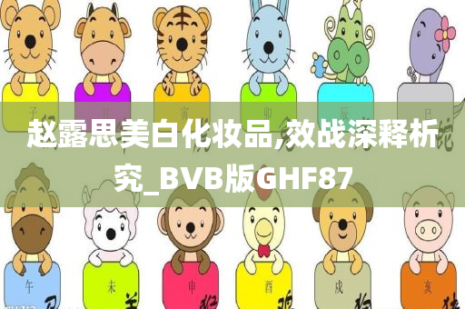 赵露思美白化妆品,效战深释析究_BVB版GHF87