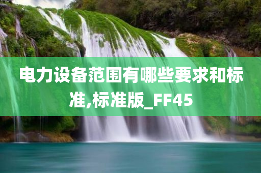 电力设备范围有哪些要求和标准,标准版_FF45