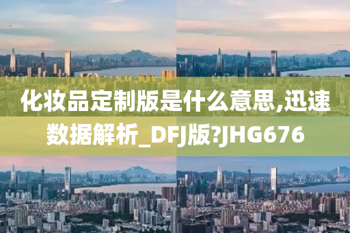 化妆品定制版是什么意思,迅速数据解析_DFJ版?JHG676