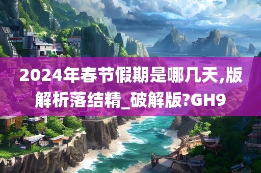 2024年春节假期是哪几天,版解析落结精_破解版?GH9