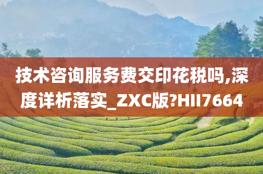 技术咨询服务费交印花税吗,深度详析落实_ZXC版?HII7664