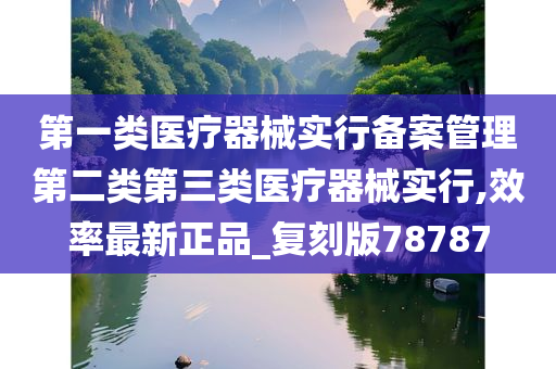 第一类医疗器械实行备案管理第二类第三类医疗器械实行,效率最新正品_复刻版78787