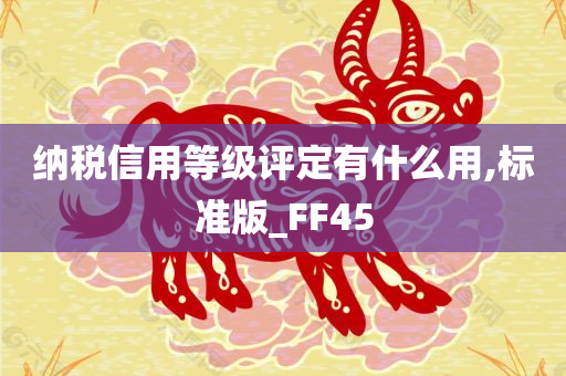 纳税信用等级评定有什么用,标准版_FF45