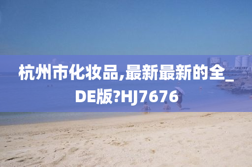 杭州市化妆品,最新最新的全_DE版?HJ7676