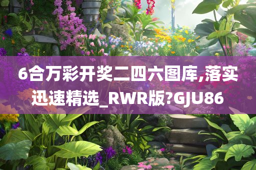 6合万彩开奖二四六图库,落实迅速精选_RWR版?GJU86