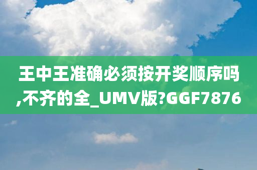 王中王准确必须按开奖顺序吗,不齐的全_UMV版?GGF7876