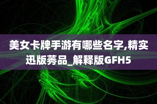 美女卡牌手游有哪些名字,精实迅版莠品_解释版GFH5