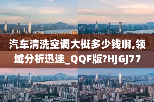 汽车清洗空调大概多少钱啊,领域分析迅速_QQF版?HJGJ77