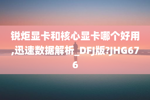 锐炬显卡和核心显卡哪个好用,迅速数据解析_DFJ版?JHG676