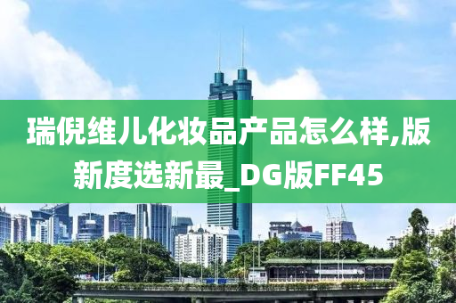 瑞倪维儿化妆品产品怎么样,版新度选新最_DG版FF45