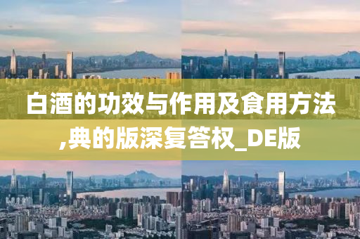 白酒的功效与作用及食用方法,典的版深复答权_DE版